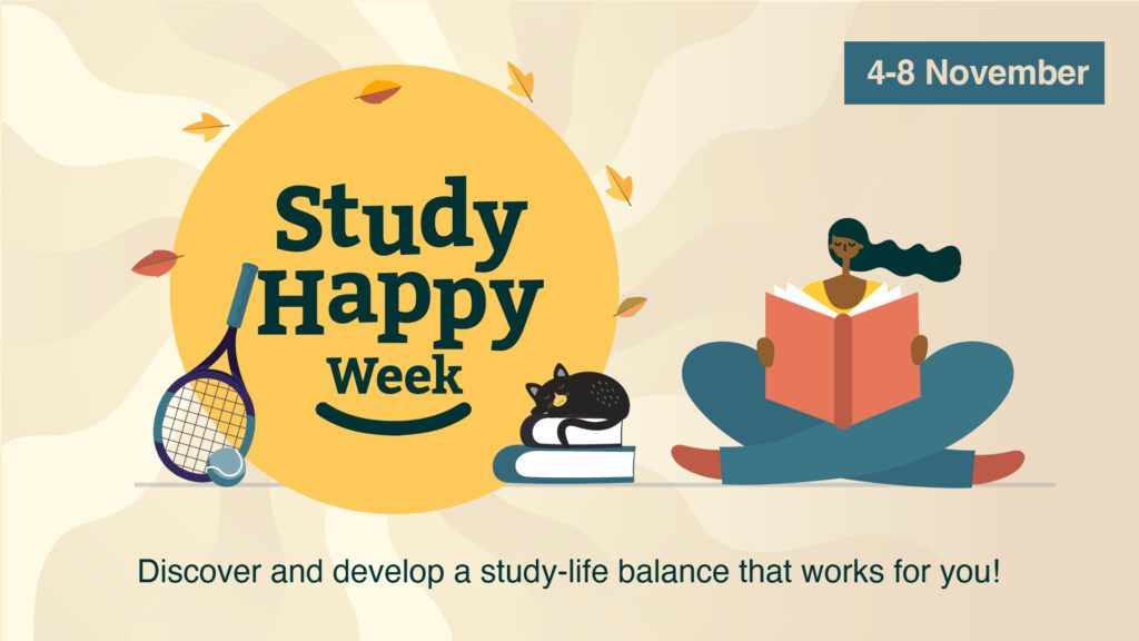 A yellow circle with the text 'Study Happy Week' in the center. Next to this circle is a cartoon person sitting crossed legged reading a book. Next to them is a tennis racket and cat. The text around them reads: Discover and develop a study-life balance that works for you! 4-8 November. 